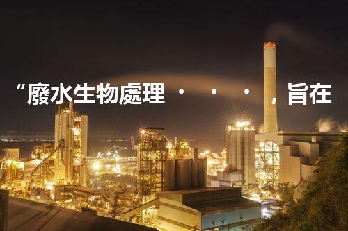 “廢水生物處理，旨在凈化水源，守護(hù)碧水藍(lán)天”